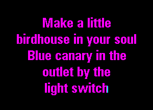 Make a little
birdhouse in your soul

Blue canary in the
outlet by the
light switch