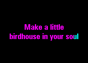 Make a little

birdhouse in your soul