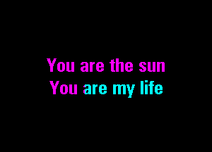You are the sun

You are my life