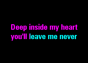Deep inside my heart

you'll leave me never