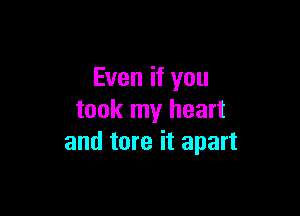Even if you

took my heart
and tore it apart