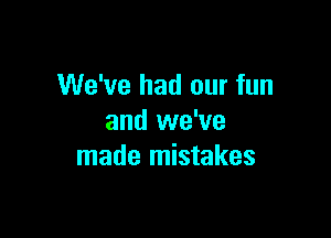 We've had our fun

and we've
made mistakes