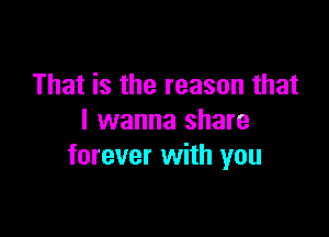 That is the reason that

I wanna share
forever with you