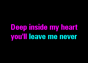 Deep inside my heart

you'll leave me never