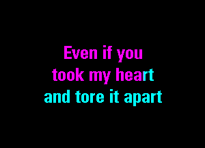 Even if you

took my heart
and tore it apart