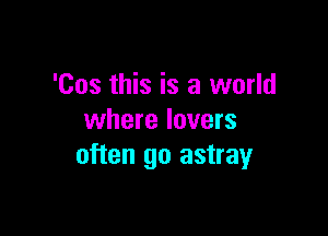 'Cos this is a world

where lovers
often go astray