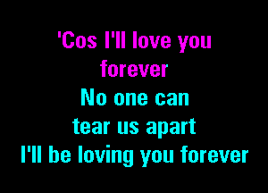 'Cos I'll love you
forever

No one can

tear us apart
I'll be loving you forever