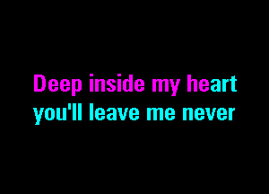 Deep inside my heart

you'll leave me never
