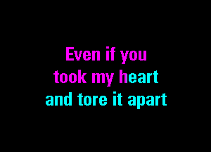 Even if you

took my heart
and tore it apart