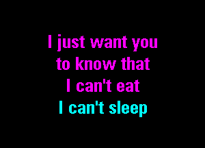 I just want you
to know that

I can't eat
I can't sleep