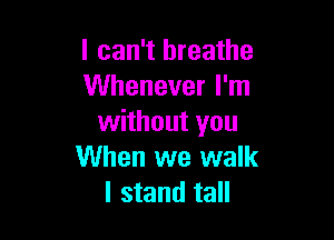 I can't breathe
Whenever I'm

without you
When we walk
I stand tall