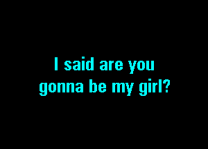 I said are you

gonna be my girl?