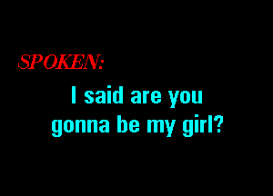 SPOKEN-
! said are you

gonna be my girl?