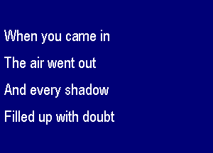 When you came in

The air went out

And every shadow
Filled up with doubt