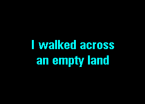 I walked across

an empty land