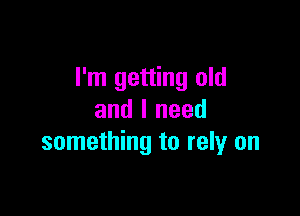 I'm getting old

and I need
something to rely on