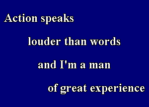 Action speaks
louder than words

and I'm a man

of great experience