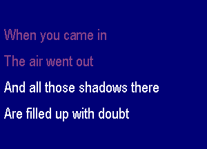 And all those shadows there
Are filled up with doubt