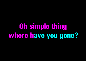 on simple thing

where have you gone?