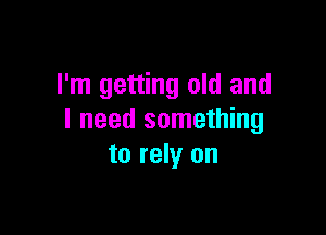 I'm getting old and

I need something
to rely on