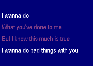 I wanna do

lwanna do bad things with you