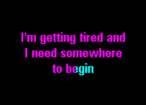 I'm getting tired and

I need somewhere
to begin