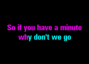 So if you have a minute

why don't we go