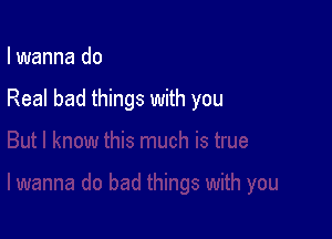 I wanna do

Real bad things with you