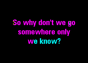 So why don't we go

somewhere only
we know?