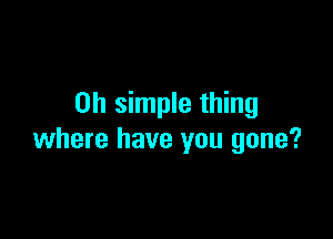 on simple thing

where have you gone?