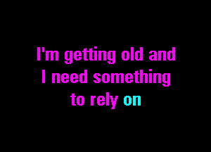 I'm getting old and

I need something
to rely on