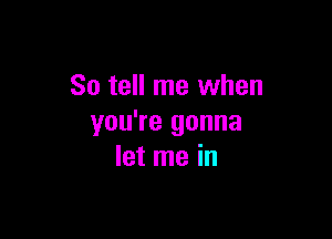 So tell me when

you're gonna
let me in