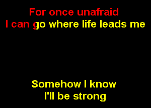 For once unafraid
I can go where life leads me

Somehow I know
I'll be strong