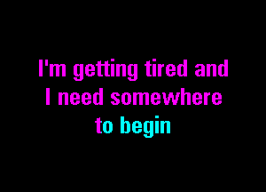 I'm getting tired and

I need somewhere
to begin