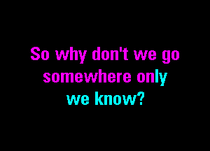 So why don't we go

somewhere only
we know?