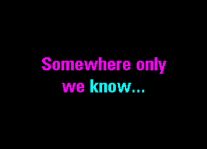Somewhere only

we know...