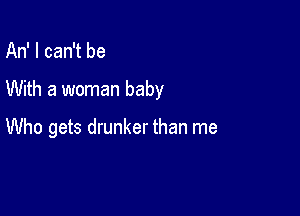 An' I can't be

With a woman baby

Who gets drunker than me