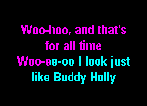 Woo-lmo, and that's
for all time

Woo-ee-oo I look just
like Buddy Holly