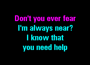 Don't you ever fear
I'm always near?

I know that
you need help