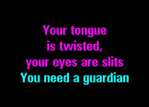 Your tongue
is twisted.

your eyes are slits
You need a guardian