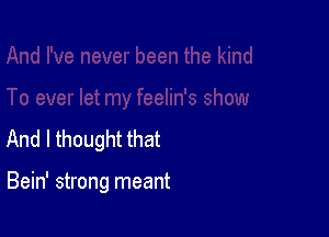 And I thought that

Bein' strong meant