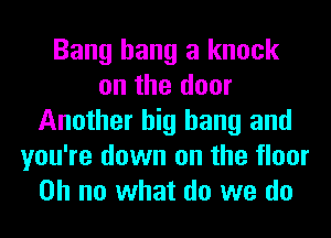 Bang hang a knock
on the door
Another big bang and
you're down on the floor
on no what do we do