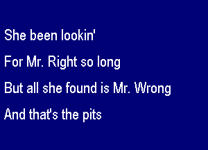 She been lookin'

For Mr. Right so long

But all she found is Mr. Wrong
And that's the pits