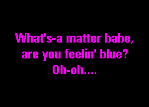 What's-a matter babe,

are you feelin' blue?
0h-oh....