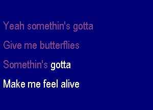 somethin's gotta

Give me butterflies

Somethin's gotta

Make me feel alive