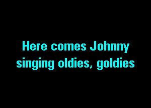 Here comes Johnny

singing oldies, goldies