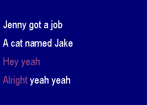 Jenny got a job

A cat named Jake

yeah yeah