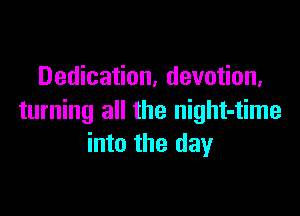 Dedication, devotion,

turning all the night-time
into the day