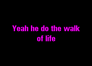 Yeah he do the walk

of life