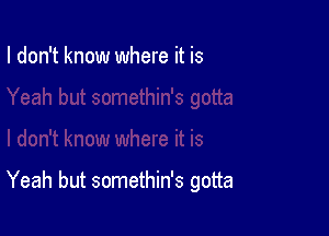 I don't know where it is

Yeah but somethin's gotta